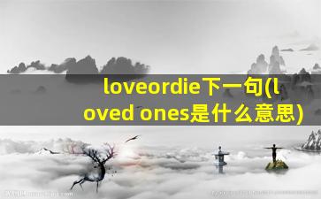 loveordie下一句(loved ones是什么意思)